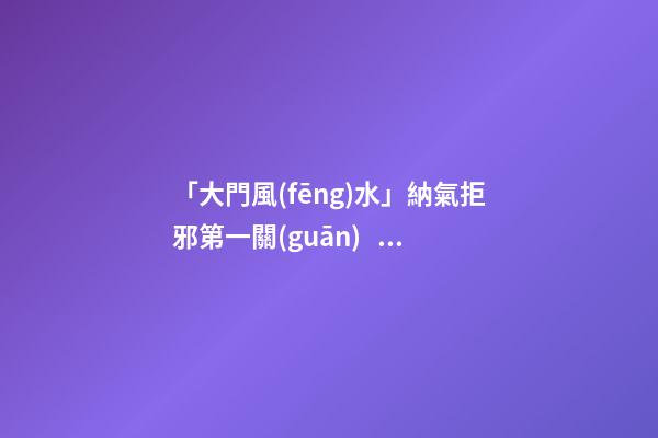 「大門風(fēng)水」納氣拒邪第一關(guān)，方位宜在左邊前門忌在西南方